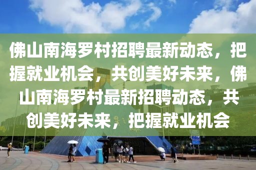 佛山南海羅村招聘最新動態(tài)，把握就業(yè)機(jī)會，共創(chuàng)美好未來，佛山南海羅村最新招聘動態(tài)，共創(chuàng)美好未來，把握就業(yè)機(jī)會