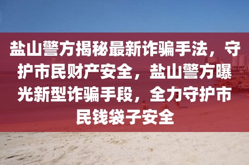 鹽山警方揭秘最新詐騙手法，守護(hù)市民財(cái)產(chǎn)安全，鹽山警方曝光新型詐騙手段，全力守護(hù)市民錢袋子安全