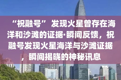 “祝融號” 發(fā)現(xiàn)火星曾存在海洋和沙灘的證據(jù)·瞬間反饋，祝融號發(fā)現(xiàn)火星海洋與沙灘證據(jù)，瞬間揭曉的神秘訊息