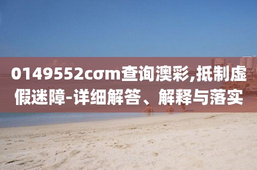 0149552cσm查詢澳彩,抵制虛假迷障-詳細解答、解釋與落實