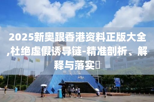 2025新奧跟香港資料正版大全,杜絕虛假誘導(dǎo)鏈-精準(zhǔn)剖析、解釋與落實(shí)?
