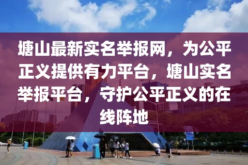 塘山最新實(shí)名舉報(bào)網(wǎng)，為公平正義提供有力平臺(tái)，塘山實(shí)名舉報(bào)平臺(tái)，守護(hù)公平正義的在線陣地