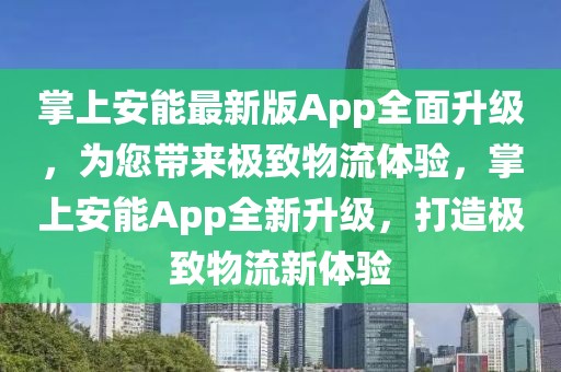掌上安能最新版App全面升級(jí)，為您帶來(lái)極致物流體驗(yàn)，掌上安能App全新升級(jí)，打造極致物流新體驗(yàn)