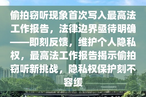 偷拍竊聽現(xiàn)象首次寫入最高法工作報告，法律邊界亟待明確——即刻反饋，維護個人隱私權(quán)，最高法工作報告揭示偷拍竊聽新挑戰(zhàn)，隱私權(quán)保護刻不容緩