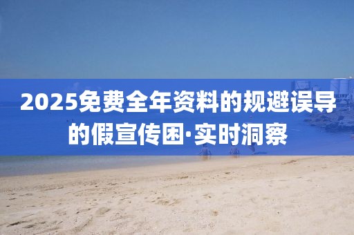 2025免費(fèi)全年資料的規(guī)避誤導(dǎo)的假宣傳困·實時洞察