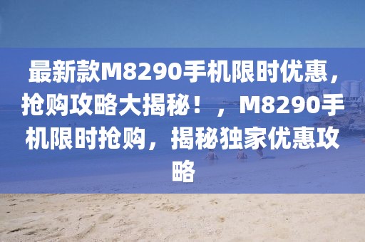 最新款M8290手機(jī)限時優(yōu)惠，搶購攻略大揭秘！，M8290手機(jī)限時搶購，揭秘獨(dú)家優(yōu)惠攻略