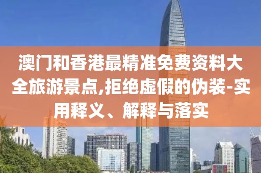 澳門和香港最精準免費資料大全旅游景點,拒絕虛假的偽裝-實用釋義、解釋與落實