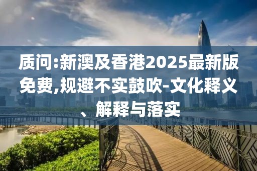 質(zhì)問(wèn):新澳及香港2025最新版免費(fèi),規(guī)避不實(shí)鼓吹-文化釋義、解釋與落實(shí)