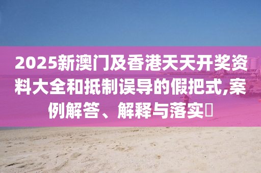 2025新澳門及香港天天開獎資料大全和抵制誤導(dǎo)的假把式,案例解答、解釋與落實?