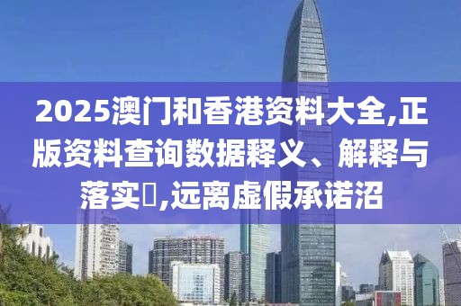 2025澳門和香港資料大全,正版資料查詢數(shù)據(jù)釋義、解釋與落實(shí)?,遠(yuǎn)離虛假承諾沼