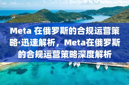 Meta 在俄羅斯的合規(guī)運營策略·迅速解析，Meta在俄羅斯的合規(guī)運營策略深度解析