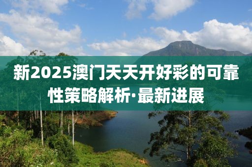新2025澳門(mén)天天開(kāi)好彩的可靠性策略解析·最新進(jìn)展