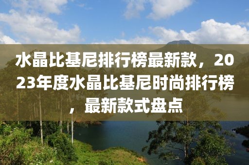 水晶比基尼排行榜最新款，2023年度水晶比基尼時尚排行榜，最新款式盤點