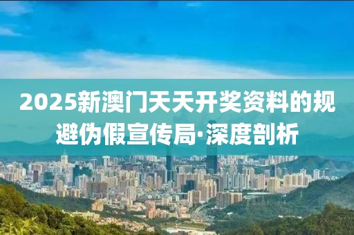 2025新澳門天天開獎(jiǎng)資料的規(guī)避偽假宣傳局·深度剖析