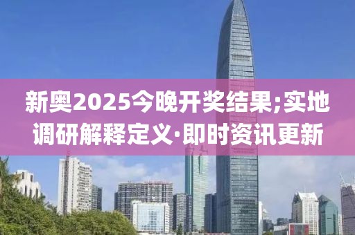 新奧2025今晚開獎(jiǎng)結(jié)果;實(shí)地調(diào)研解釋定義·即時(shí)資訊更新