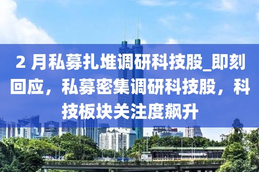 2 月私募扎堆調(diào)研科技股_即刻回應(yīng)，私募密集調(diào)研科技股，科技板塊關(guān)注度飆升