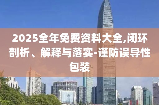 2025全年免費(fèi)資料大全,閉環(huán)剖析、解釋與落實(shí)-謹(jǐn)防誤導(dǎo)性包裝