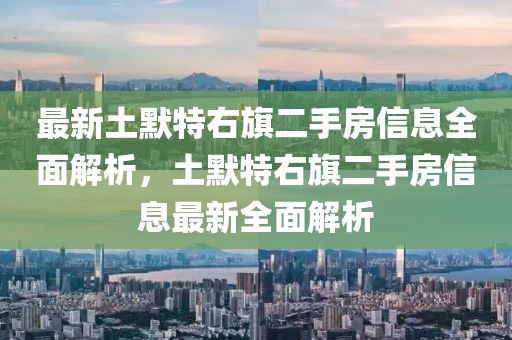 最新土默特右旗二手房信息全面解析，土默特右旗二手房信息最新全面解析