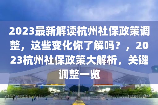 2023最新解讀杭州社保政策調(diào)整，這些變化你了解嗎？，2023杭州社保政策大解析，關(guān)鍵調(diào)整一覽