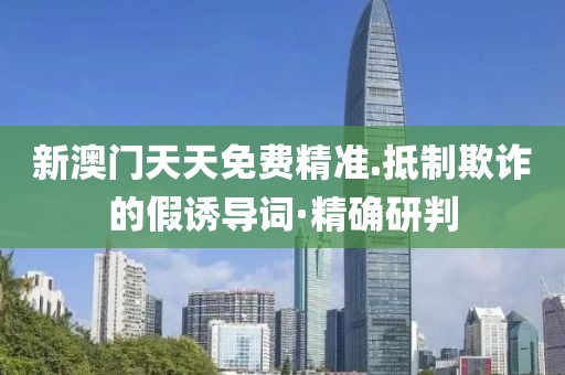 新澳門(mén)天天免費(fèi)精準(zhǔn).抵制欺詐的假誘導(dǎo)詞·精確研判