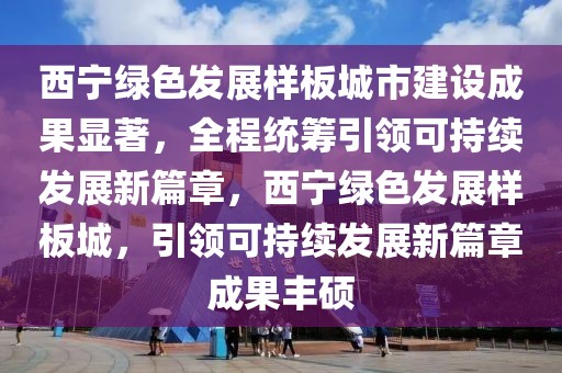 西寧綠色發(fā)展樣板城市建設(shè)成果顯著，全程統(tǒng)籌引領(lǐng)可持續(xù)發(fā)展新篇章，西寧綠色發(fā)展樣板城，引領(lǐng)可持續(xù)發(fā)展新篇章成果豐碩