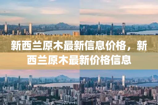 新西蘭原木最新信息價(jià)格，新西蘭原木最新價(jià)格信息