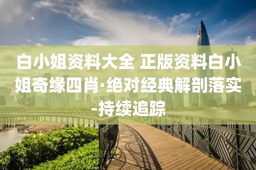 白小姐資料大全 正版資料白小姐奇緣四肖·絕對經(jīng)典解剖落實-持續(xù)追蹤