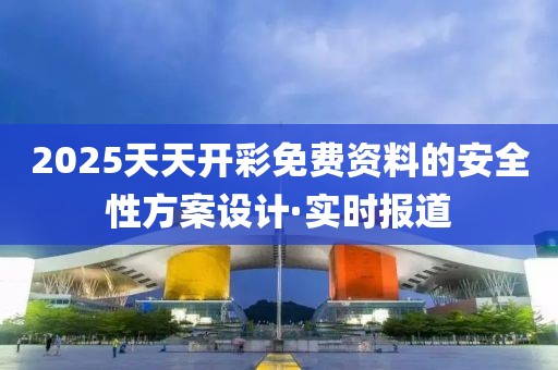 2025天天開彩免費資料的安全性方案設計·實時報道