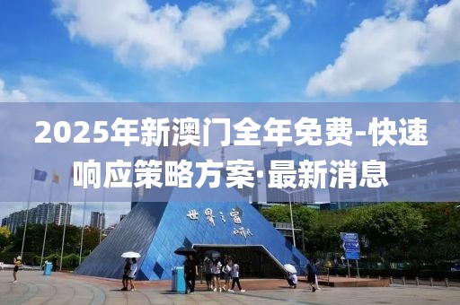 2025年新澳門全年免費-快速響應(yīng)策略方案·最新消息
