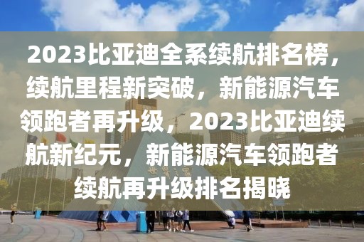 2023比亞迪全系續(xù)航排名榜，續(xù)航里程新突破，新能源汽車領(lǐng)跑者再升級，2023比亞迪續(xù)航新紀(jì)元，新能源汽車領(lǐng)跑者續(xù)航再升級排名揭曉