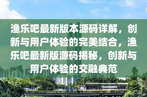 漁樂(lè)吧最新版本源碼詳解，創(chuàng)新與用戶體驗(yàn)的完美結(jié)合，漁樂(lè)吧最新版源碼揭秘，創(chuàng)新與用戶體驗(yàn)的交融典范