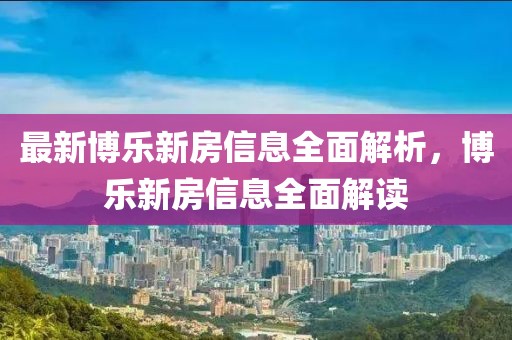 最新博樂(lè)新房信息全面解析，博樂(lè)新房信息全面解讀