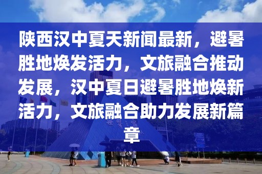 陜西漢中夏天新聞最新，避暑勝地?zé)òl(fā)活力，文旅融合推動(dòng)發(fā)展，漢中夏日避暑勝地?zé)ㄐ禄盍?，文旅融合助力發(fā)展新篇章