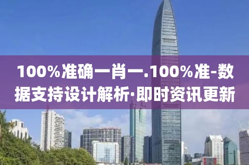 100%準(zhǔn)確一肖一.100%準(zhǔn)-數(shù)據(jù)支持設(shè)計解析·即時資訊更新