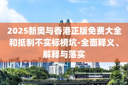 2025新奧與香港正版免費(fèi)大全和抵制不實(shí)標(biāo)榜坑-全面釋義、解釋與落實(shí)