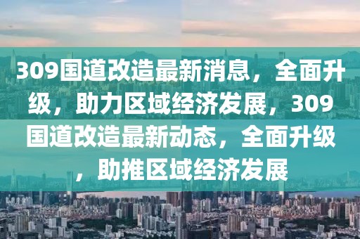 309國道改造最新消息，全面升級，助力區(qū)域經(jīng)濟發(fā)展，309國道改造最新動態(tài)，全面升級，助推區(qū)域經(jīng)濟發(fā)展