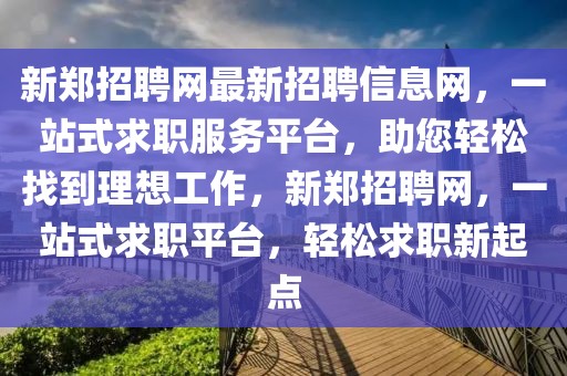 新鄭招聘網(wǎng)最新招聘信息網(wǎng)，一站式求職服務(wù)平臺(tái)，助您輕松找到理想工作，新鄭招聘網(wǎng)，一站式求職平臺(tái)，輕松求職新起點(diǎn)