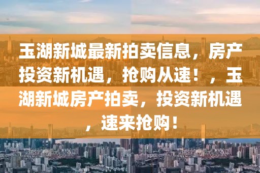 玉湖新城最新拍賣信息，房產(chǎn)投資新機(jī)遇，搶購從速！，玉湖新城房產(chǎn)拍賣，投資新機(jī)遇，速來搶購！