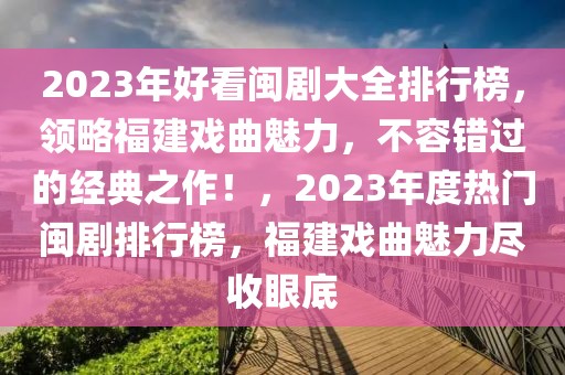 2023年好看閩劇大全排行榜，領(lǐng)略福建戲曲魅力，不容錯過的經(jīng)典之作！，2023年度熱門閩劇排行榜，福建戲曲魅力盡收眼底