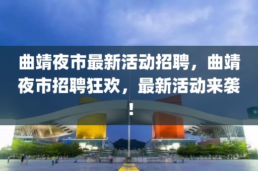 曲靖夜市最新活動招聘，曲靖夜市招聘狂歡，最新活動來襲！