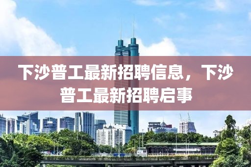 下沙普工最新招聘信息，下沙普工最新招聘啟事