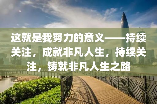 這就是我努力的意義——持續(xù)關(guān)注，成就非凡人生，持續(xù)關(guān)注，鑄就非凡人生之路