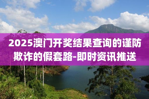 2025澳門開(kāi)獎(jiǎng)結(jié)果查詢的謹(jǐn)防欺詐的假套路-即時(shí)資訊推送