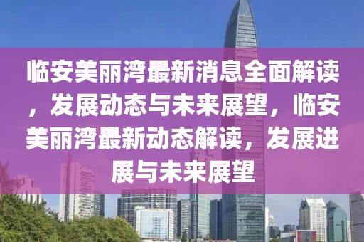 臨安美麗灣最新消息全面解讀，發(fā)展動態(tài)與未來展望，臨安美麗灣最新動態(tài)解讀，發(fā)展進展與未來展望