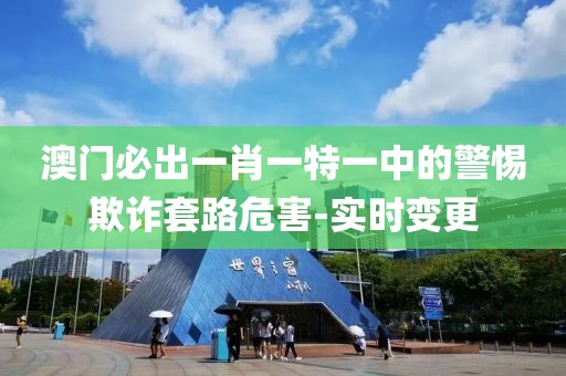 澳門必出一肖一特一中的警惕欺詐套路危害-實時變更