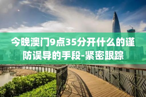 今晚澳門9點(diǎn)35分開什么的謹(jǐn)防誤導(dǎo)的手段-緊密跟蹤