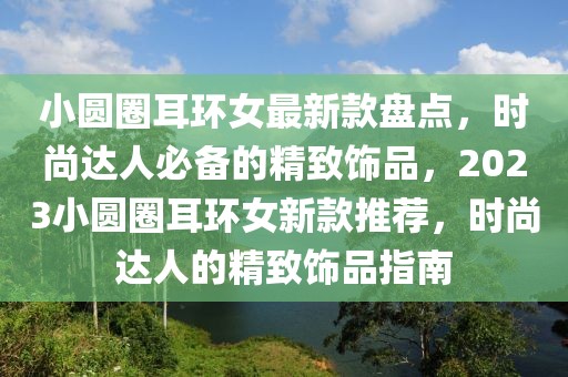 小圓圈耳環(huán)女最新款盤點，時尚達人必備的精致飾品，2023小圓圈耳環(huán)女新款推薦，時尚達人的精致飾品指南