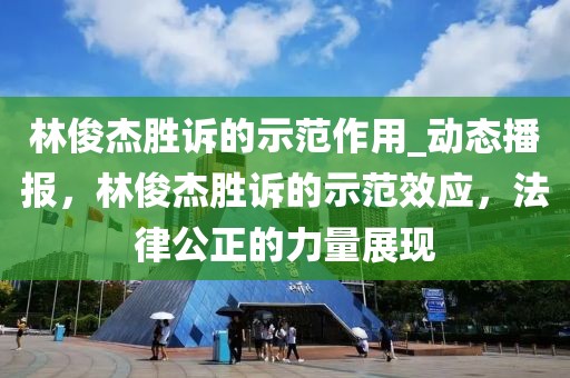 林俊杰勝訴的示范作用_動態(tài)播報，林俊杰勝訴的示范效應(yīng)，法律公正的力量展現(xiàn)