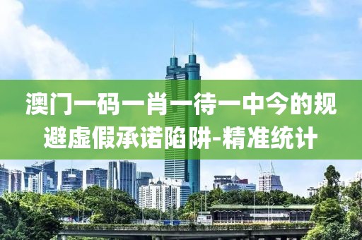 澳門一碼一肖一待一中今的規(guī)避虛假承諾陷阱-精準(zhǔn)統(tǒng)計(jì)