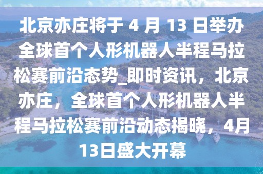北京亦莊將于 4 月 13 日舉辦全球首個人形機器人半程馬拉松賽前沿態(tài)勢_即時資訊，北京亦莊，全球首個人形機器人半程馬拉松賽前沿動態(tài)揭曉，4月13日盛大開幕